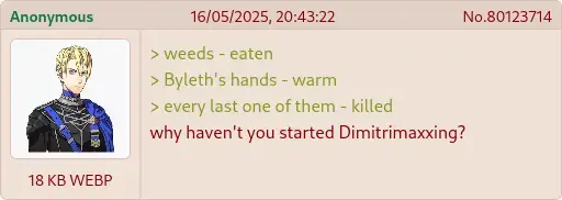 (greentext style image) weeds - eaten, Byleth's hands - warm, every last one of them - killed, why haven't you started Dimitrimaxxing?